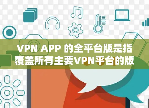 VPN APP 的全平台版是指覆盖所有主要VPN平台的版本,通常通过网页版或移动应用提供,用户可以快速切换到 desired 的服务。以下是几个主要 VPN 平台的全平台版链接,供您参考 VPN APP 的全平台版是指覆盖所有主要VPN平台的版本,通常通过网页版或移动应用提供,用户可以快速切换到 desired 的服务。以下是几个主要 VPN 平台的全平台版链接,供您参考