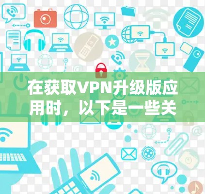 在获取VPN升级版应用时，以下是一些关键步骤和建议