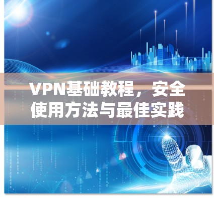 VPN基础教程，安全使用方法与最佳实践