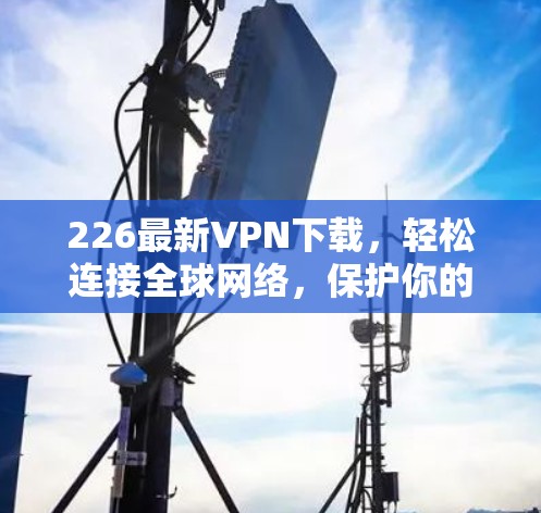 226最新VPN下载,轻松连接全球网络,保护你的数据隐私 226最新VPN下载,轻松连接全球网络,保护你的数据隐私
