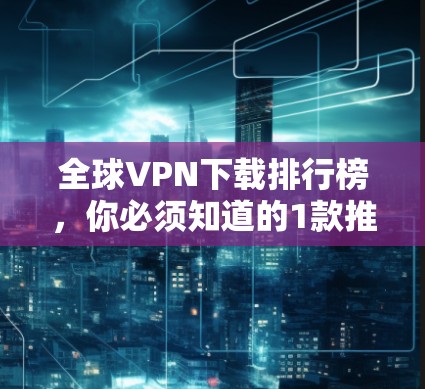 全球VPN下载排行榜,你必须知道的1款推荐 全球VPN下载排行榜,你必须知道的1款推荐