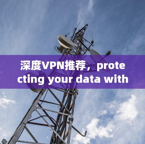 深度VPN推荐,protecting your data with the best tools 深度VPN推荐,protecting your data with the best tools