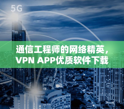 通信工程师的网络精英,VPN APP优质软件下载指南 通信工程师的网络精英,VPN APP优质软件下载指南