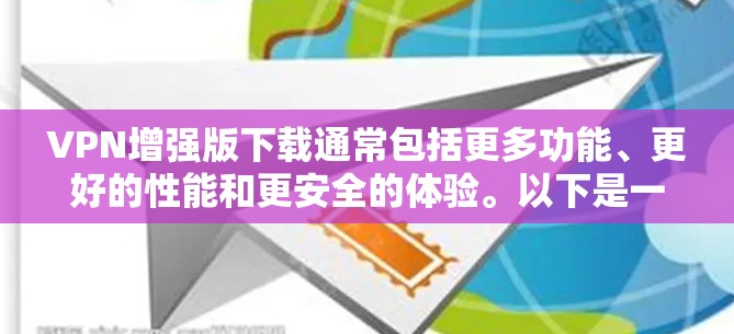 VPN增强版下载通常包括更多功能、更好的性能和更安全的体验。以下是一些增强版VPN软件推荐,供您参考 VPN增强版下载通常包括更多功能、更好的性能和更安全的体验。以下是一些增强版VPN软件推荐,供您参考