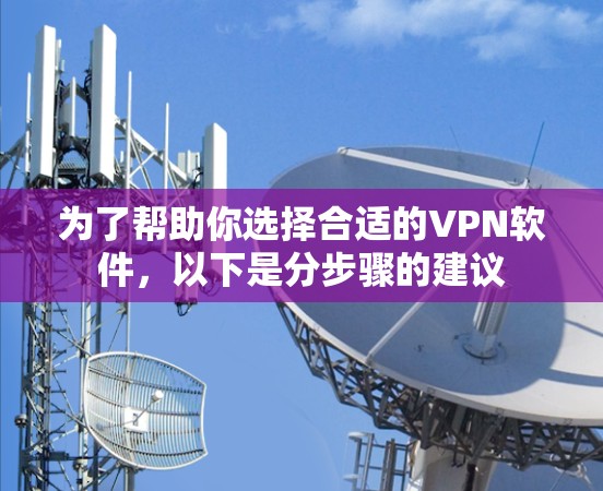 为了帮助你选择合适的VPN软件，以下是分步骤的建议