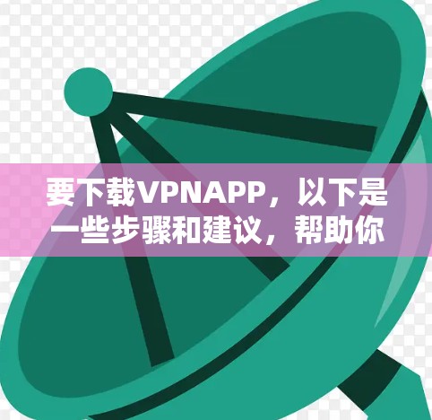 要下载VPNAPP，以下是一些步骤和建议，帮助你选择适合的VPN