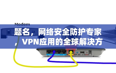 题名，网络安全防护专家，VPN应用的全球解决方案
