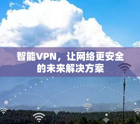 智能VPN，让网络更安全的未来解决方案