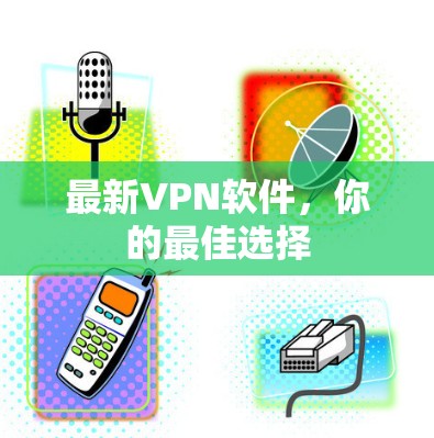 最新VPN软件，你的最佳选择