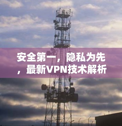 安全第一,隐私为先,最新VPN技术解析
