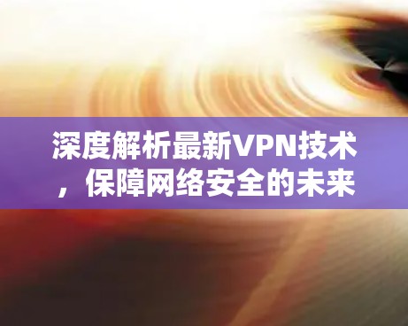 深度解析最新VPN技术，保障网络安全的未来