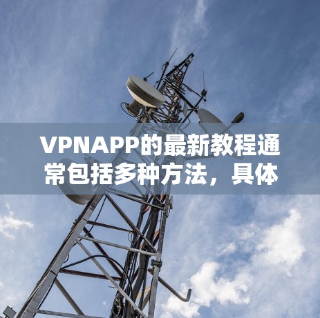 VPNAPP的最新教程通常包括多种方法,具体取决于你的设备和需求。以下是一些通用的步骤,帮助你安装和使用VPN软件