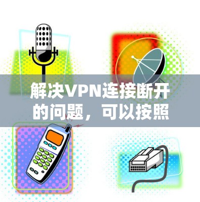 解决VPN连接断开的问题，可以按照以下步骤进行