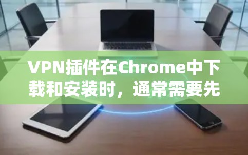VPN插件在Chrome中下载和安装时，通常需要先下载相关工具包，然后将这些工具包添加到Chrome的缓存中。以下是一些适合使用Chrome的VPN插件