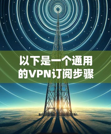 以下是一个通用的VPN订阅步骤