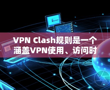 VPN Clash规则是一个涵盖VPN使用、访问时间和IP地址范围、安全性和权限、退款和损失处理、用户问题解决和法律合规等内容的指南。以下是对该主题的详细分析和总结