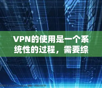 VPN的使用是一个系统性的过程,需要综合考虑多个因素。以下是一个分步的VPN使用教程,帮助你更好地理解和使用VPN