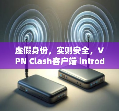 虚假身份,实则安全,VPN Clash客户端 introduces you to the most secure way to connect