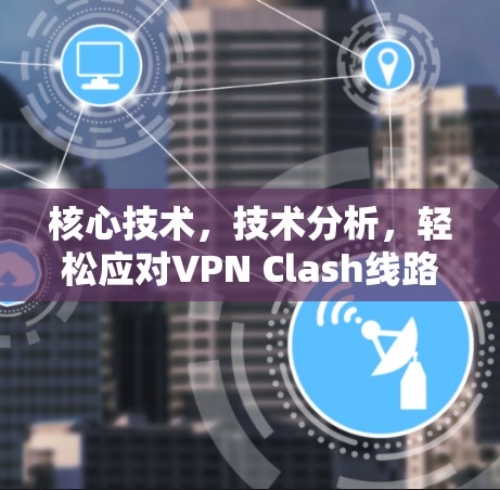 核心技术,技术分析,轻松应对VPN Clash线路