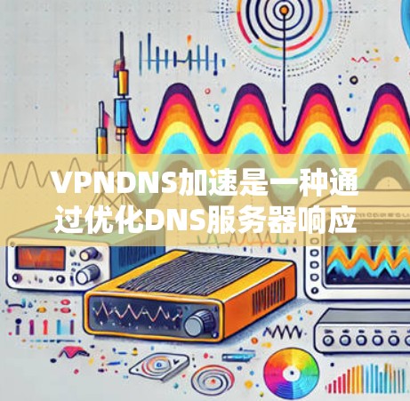 VPNDNS加速是一种通过优化DNS服务器响应速度的技术，旨在通过VPN连接到目标服务器，以减少网络延迟和延迟。以下是对该主题的详细解释
