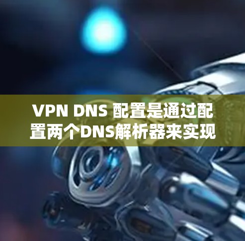 VPN DNS 配置是通过配置两个DNS解析器来实现VPN功能的重要步骤。以下是详细的步骤说明