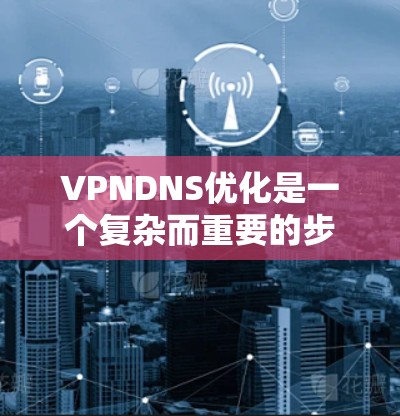 VPNDNS优化是一个复杂而重要的步骤，它直接影响VPN的安全性和性能。以下是对VPNDNS优化的详细分析和步骤