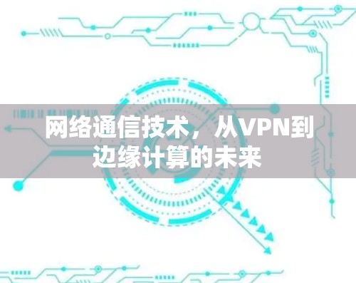 网络通信技术,从VPN到边缘计算的未来
