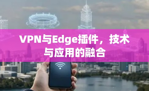 VPN与Edge插件,技术与应用的融合