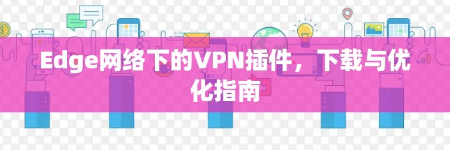 Edge网络下的VPN插件，下载与优化指南