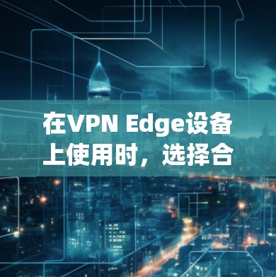 在VPN Edge设备上使用时，选择合适的VPN Edge代理插件至关重要。以下是一些推荐的VPN Edge代理插件，并提供详细的使用方法和注意事项