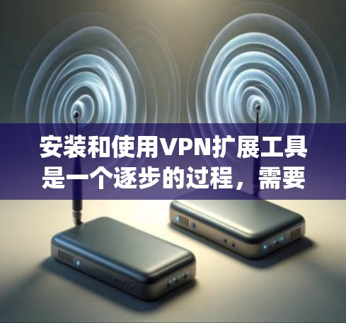 安装和使用VPN扩展工具是一个逐步的过程,需要耐心和细致。以下是一步-by-step的指南,帮助你安装并使用这些工具