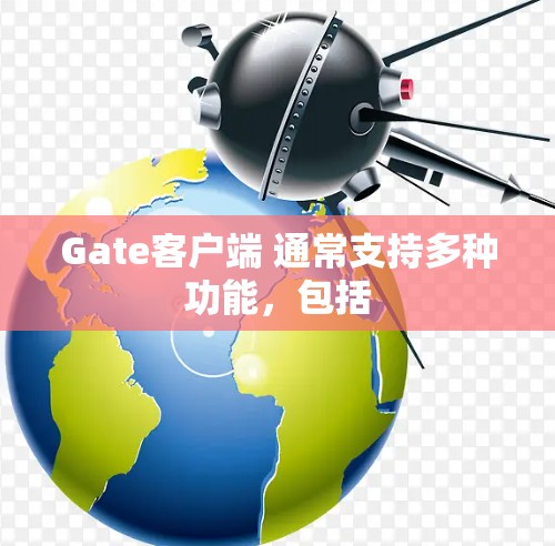 Gate客户端 通常支持多种功能,包括