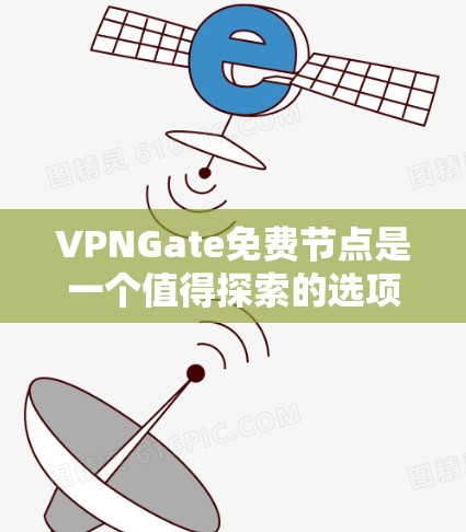 VPNGate免费节点是一个值得探索的选项，它提供了高效、安全的VPN访问方式。以下是关于VPNGate的详细分析和总结