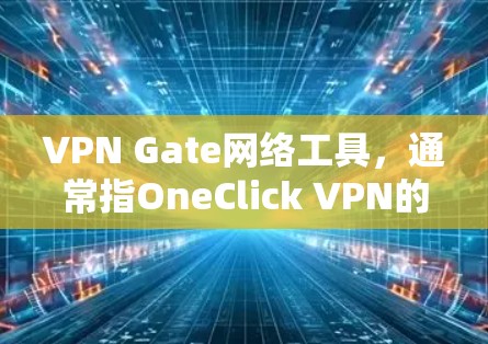 VPN Gate网络工具,通常指OneClick VPN的协议Gate,用于管理和控制VPN连接。以下是关于Gate的详细步骤指南