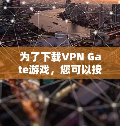为了下载VPN Gate游戏，您可以按照以下步骤进行操作