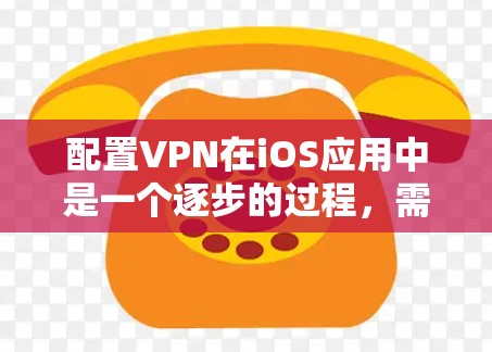 配置VPN在iOS应用中是一个逐步的过程，需要根据需求选择合适的VPN服务，并按照步骤进行配置。以下是一些详细的步骤指南