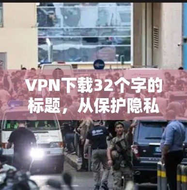 VPN下载32个字的标题，从保护隐私到提升安全性